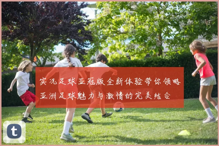 实况足球亚冠版全新体验带你领略亚洲足球魅力与激情的完美结合