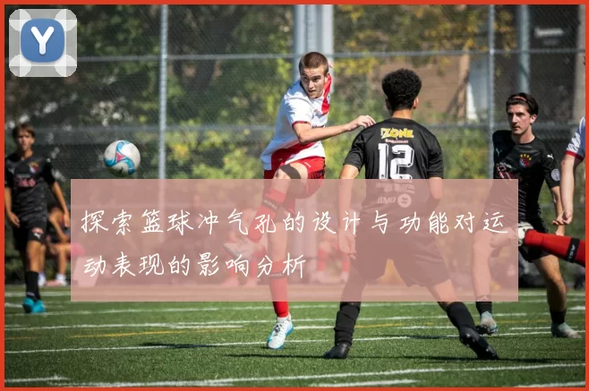 探索篮球冲气孔的设计与功能对运动表现的影响分析