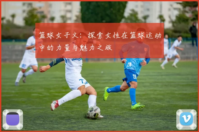 篮球女子文：探索女性在篮球运动中的力量与魅力之旅