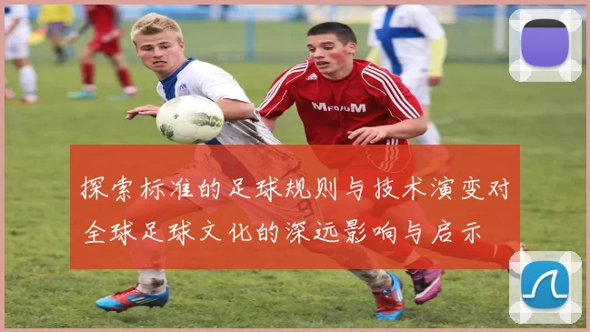 探索标准的足球规则与技术演变对全球足球文化的深远影响与启示