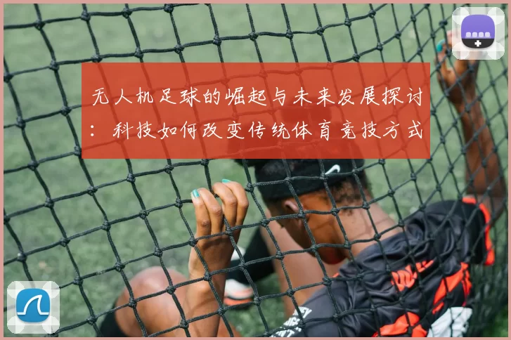 无人机足球的崛起与未来发展探讨：科技如何改变传统体育竞技方式
