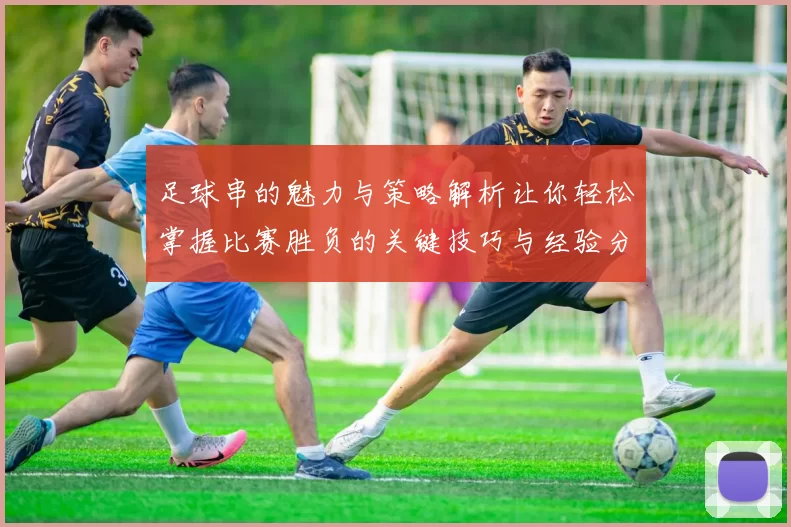 足球串的魅力与策略解析让你轻松掌握比赛胜负的关键技巧与经验分享