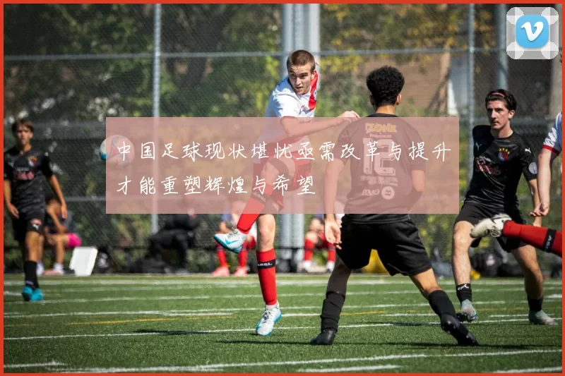 中国足球现状堪忧亟需改革与提升才能重塑辉煌与希望