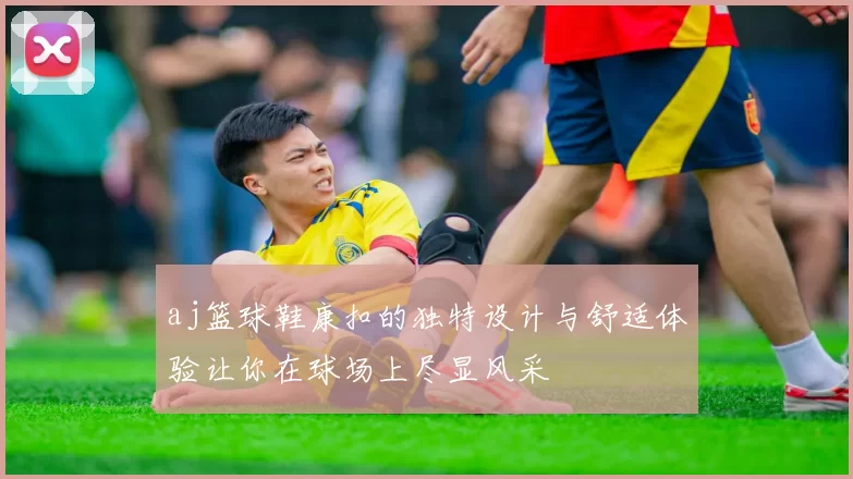 aj篮球鞋康扣的独特设计与舒适体验让你在球场上尽显风采
